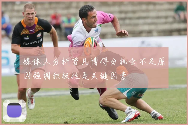 媒体人分析曾凡博得分机会不足原因强调积极性是关键因素