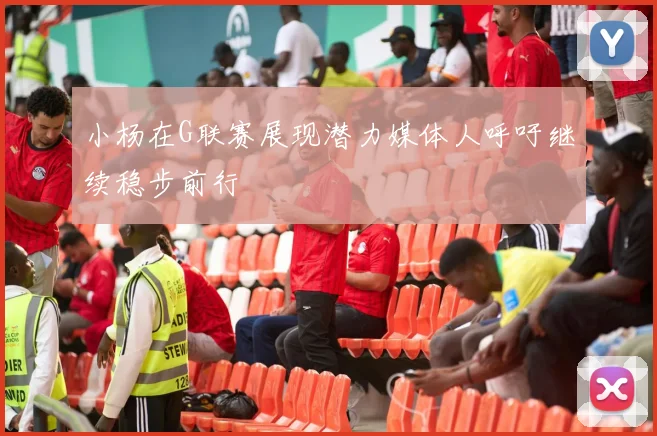 小杨在G联赛展现潜力媒体人呼吁继续稳步前行