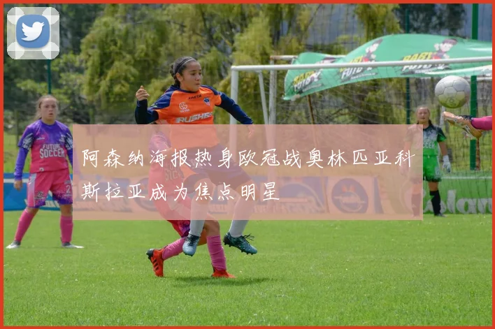 阿森纳海报热身欧冠战奥林匹亚科斯拉亚成为焦点明星