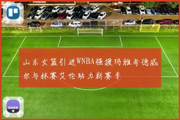 山东女篮引进WNBA强援玛雅考德威尔与林赛艾伦助力新赛季