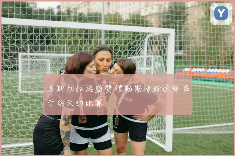 马斯切拉诺盛赞穆勒期待好运降临于明天的比赛