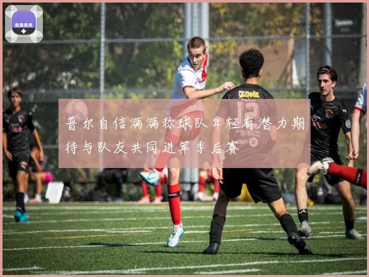 普尔自信满满称球队年轻有潜力期待与队友共同进军季后赛