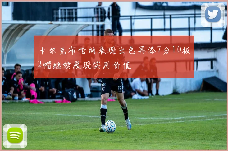 卡尔克布伦纳表现出色再添7分10板2帽继续展现实用价值