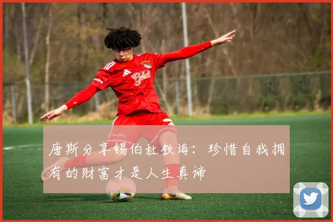 唐斯分享锡伯杜教诲：珍惜自我拥有的财富才是人生真谛