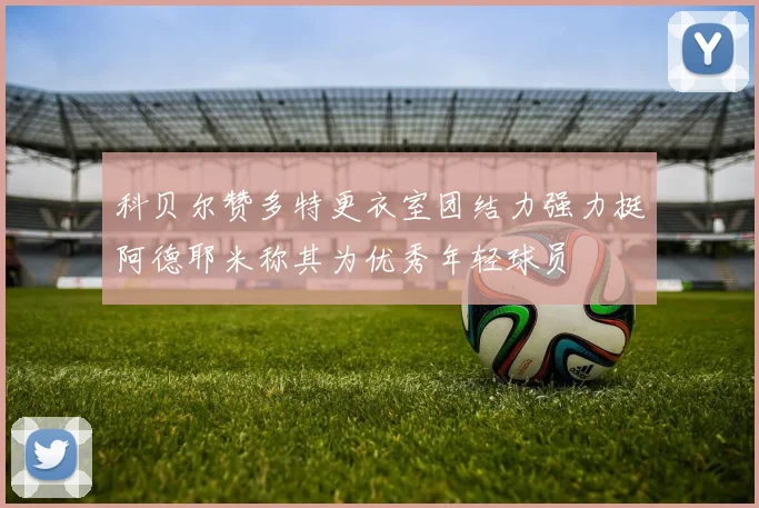 科贝尔赞多特更衣室团结力强力挺阿德耶米称其为优秀年轻球员