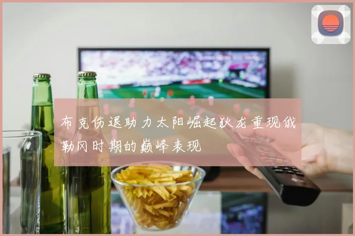 布克伤退助力太阳崛起狄龙重现俄勒冈时期的巅峰表现