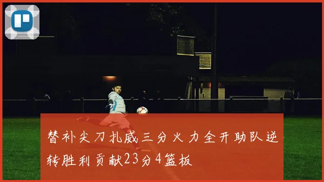 替补尖刀扎威三分火力全开助队逆转胜利贡献23分4篮板