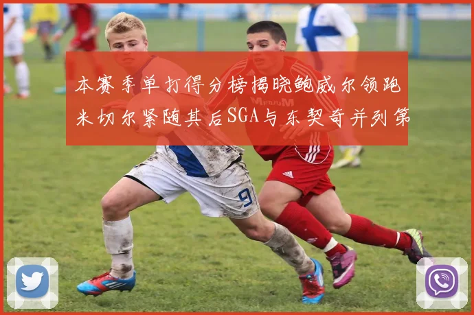 本赛季单打得分榜揭晓鲍威尔领跑米切尔紧随其后SGA与东契奇并列第三