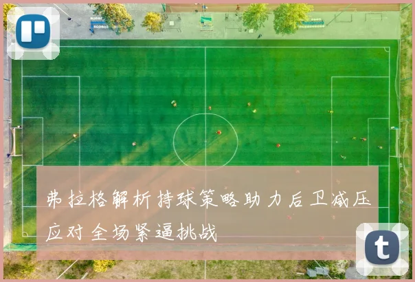 弗拉格解析持球策略助力后卫减压应对全场紧逼挑战