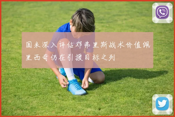 国米深入评估邓弗里斯战术价值佩里西奇仍在引援目标之列