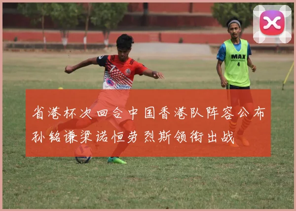 省港杯次回合中国香港队阵容公布孙铭谦梁诺恒劳烈斯领衔出战