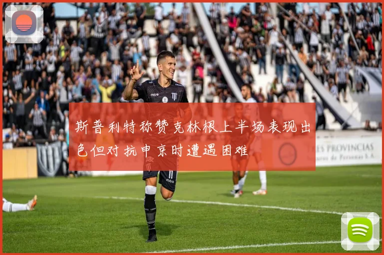 斯普利特称赞克林根上半场表现出色但对抗申京时遭遇困难