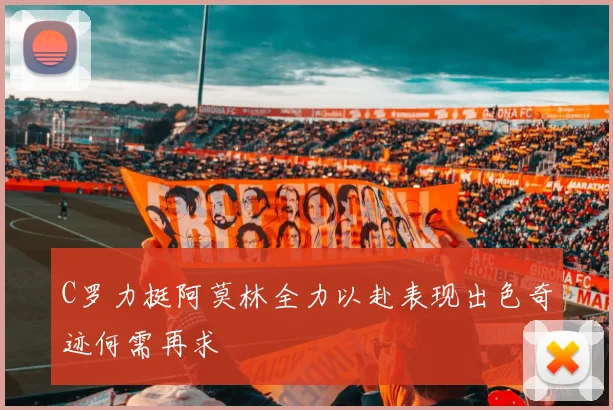 C罗力挺阿莫林全力以赴表现出色奇迹何需再求