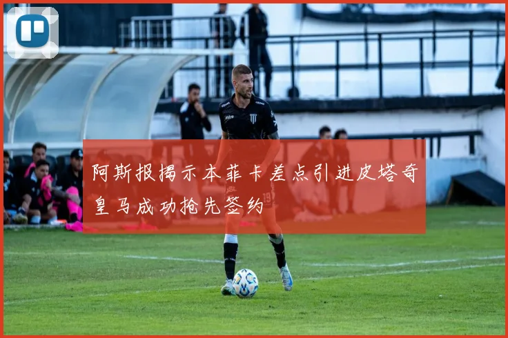 阿斯报揭示本菲卡差点引进皮塔奇皇马成功抢先签约