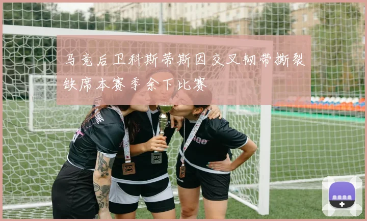 马竞后卫科斯蒂斯因交叉韧带撕裂缺席本赛季余下比赛
