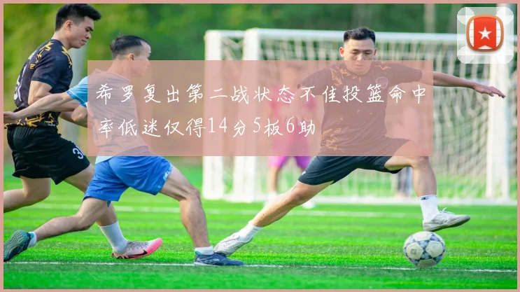 希罗复出第二战状态不佳投篮命中率低迷仅得14分5板6助