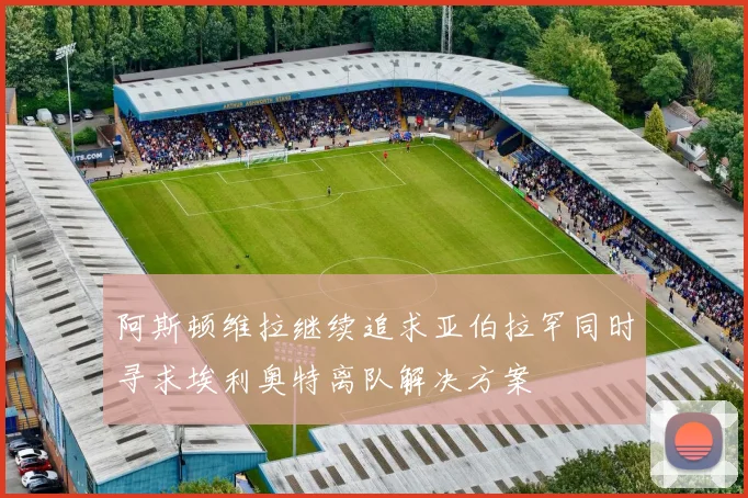 阿斯顿维拉继续追求亚伯拉罕同时寻求埃利奥特离队解决方案