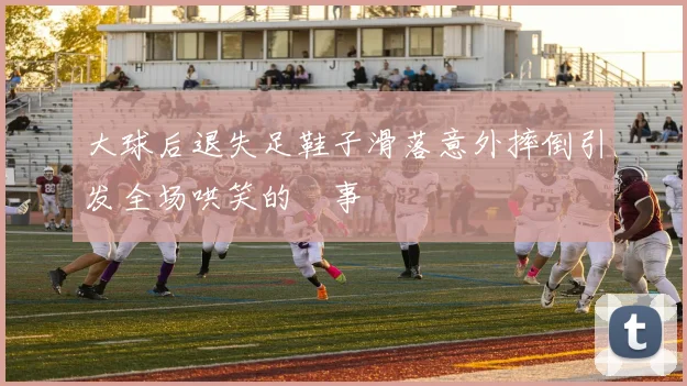 大球后退失足鞋子滑落意外摔倒引发全场哄笑的囧事