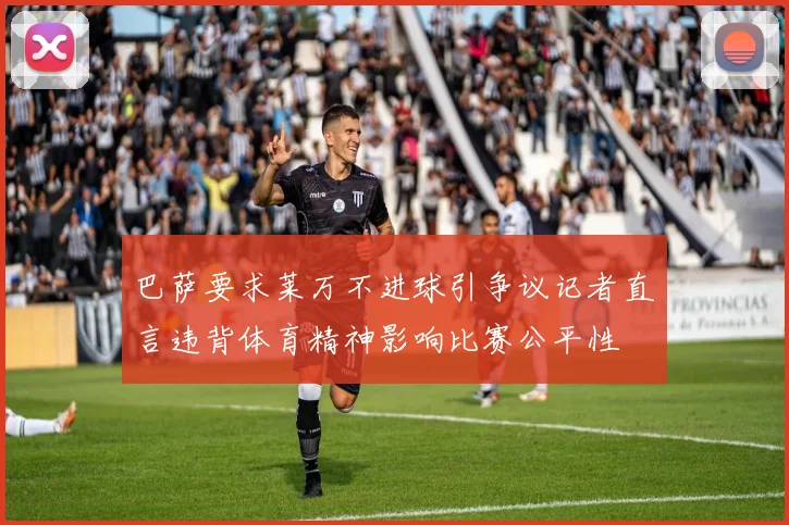 巴萨要求莱万不进球引争议记者直言违背体育精神影响比赛公平性
