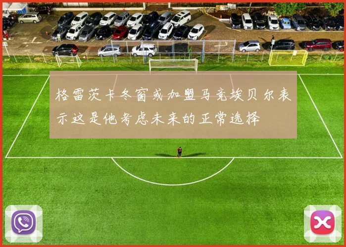 格雷茨卡冬窗或加盟马竞埃贝尔表示这是他考虑未来的正常选择