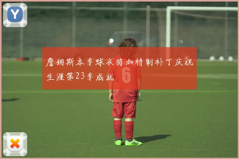 詹姆斯本季球衣将加特制补丁庆祝生涯第23季成就