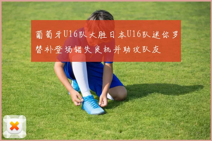 葡萄牙U16队大胜日本U16队迷你罗替补登场错失良机并助攻队友