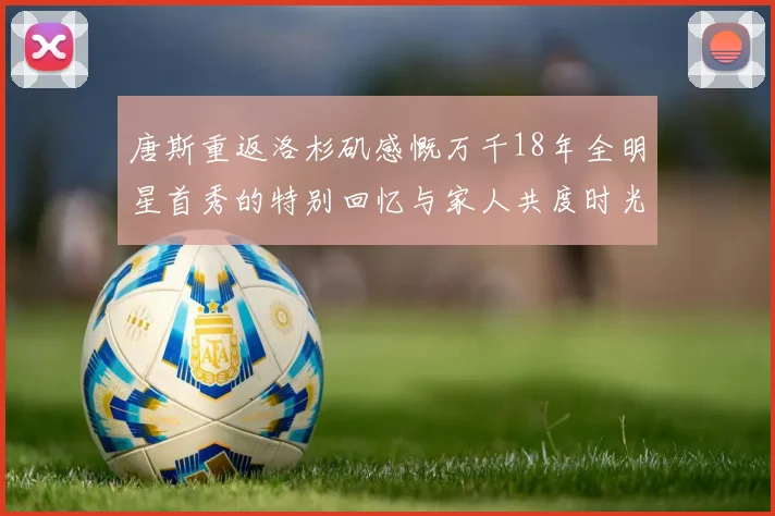 唐斯重返洛杉矶感慨万千18年全明星首秀的特别回忆与家人共度时光