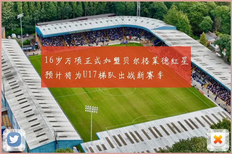 16岁万项正式加盟贝尔格莱德红星预计将为U17梯队出战新赛季
