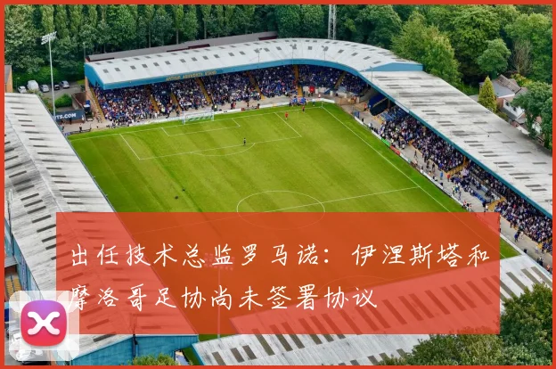 出任技术总监罗马诺：伊涅斯塔和摩洛哥足协尚未签署协议