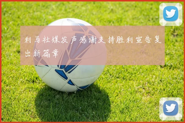 利马社媒发声感谢支持胜利宣告复出新篇章