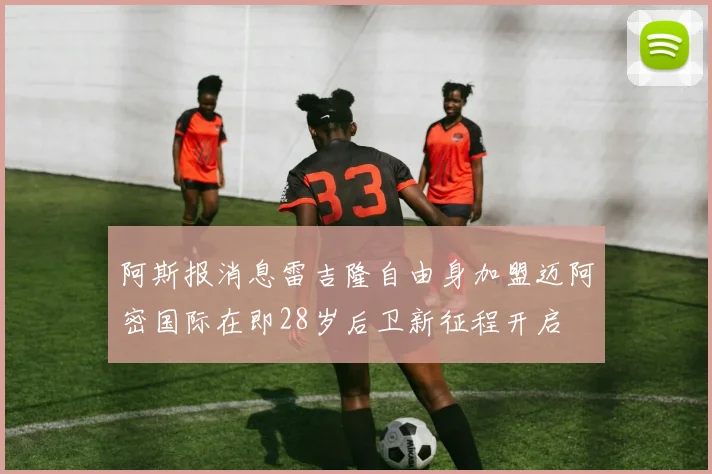 阿斯报消息雷吉隆自由身加盟迈阿密国际在即28岁后卫新征程开启