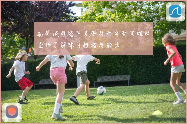 孔蒂谈劳塔罗表现称两年时间难以全面了解球员性格与能力