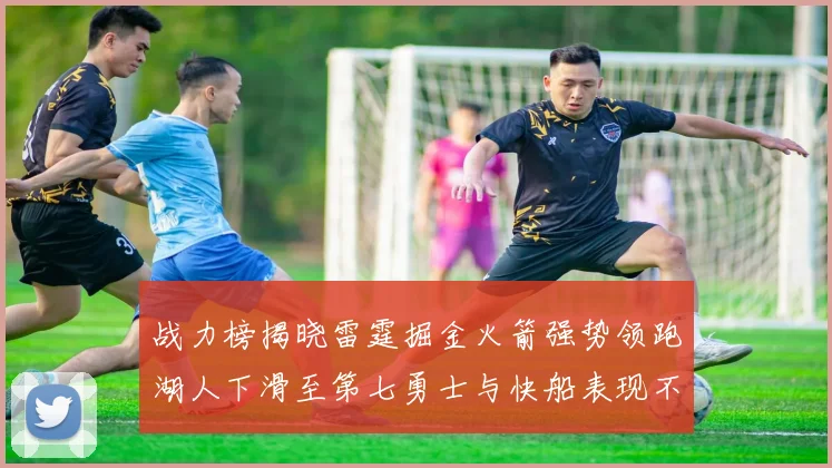 战力榜揭晓雷霆掘金火箭强势领跑湖人下滑至第七勇士与快船表现不佳