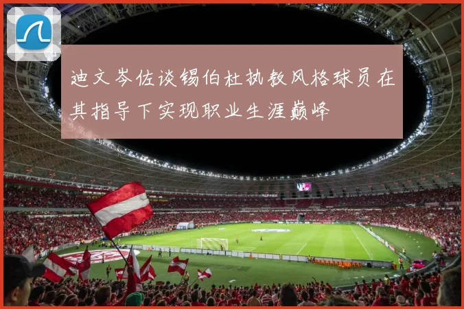 迪文岑佐谈锡伯杜执教风格球员在其指导下实现职业生涯巅峰