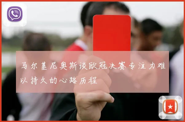马尔基尼奥斯谈欧冠决赛专注力难以持久的心路历程