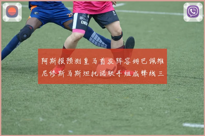 阿斯报预测皇马首发阵容姆巴佩维尼修斯马斯坦托诺联手组成锋线三叉戟