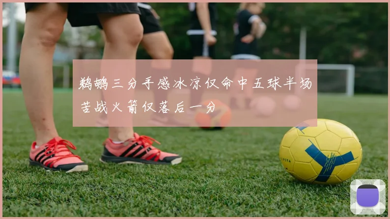 鹈鹕三分手感冰凉仅命中五球半场苦战火箭仅落后一分
