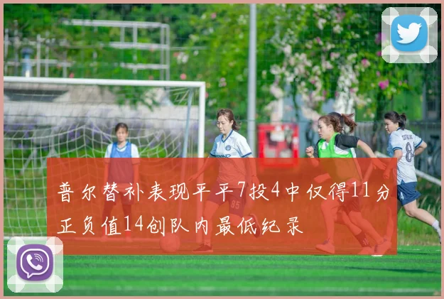 普尔替补表现平平7投4中仅得11分正负值14创队内最低纪录