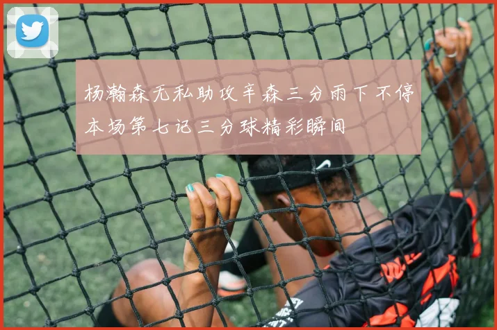 杨瀚森无私助攻辛森三分雨下不停本场第七记三分球精彩瞬间