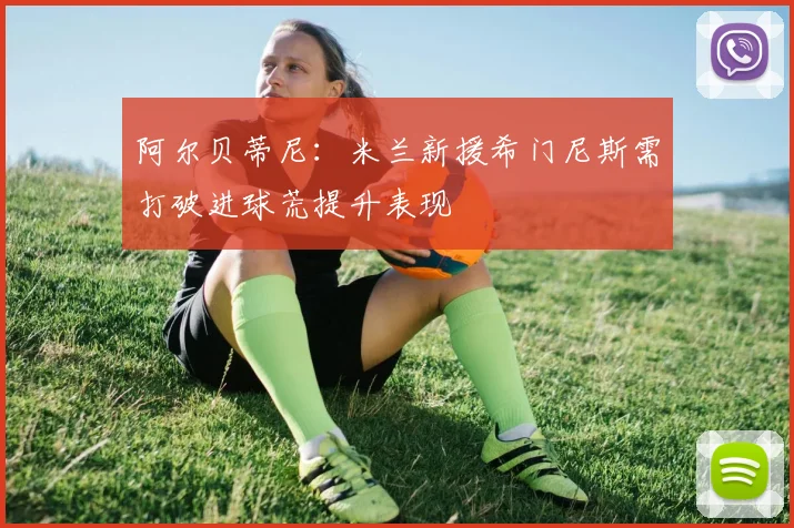 阿尔贝蒂尼：米兰新援希门尼斯需打破进球荒提升表现