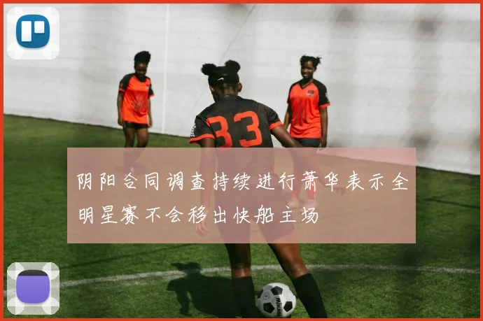 阴阳合同调查持续进行萧华表示全明星赛不会移出快船主场