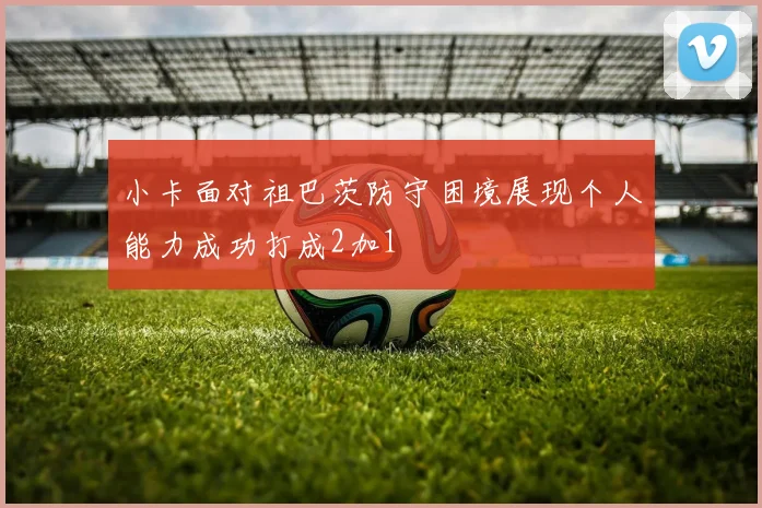 小卡面对祖巴茨防守困境展现个人能力成功打成2加1