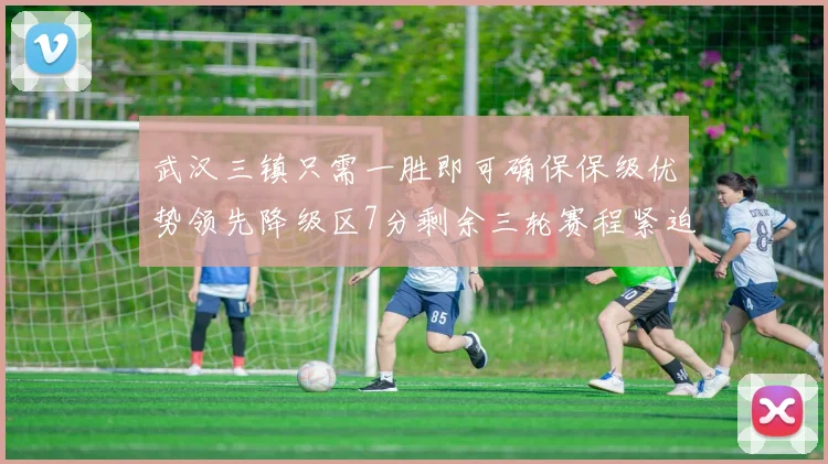 武汉三镇只需一胜即可确保保级优势领先降级区7分剩余三轮赛程紧迫
