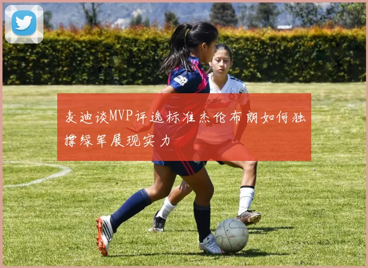 麦迪谈MVP评选标准杰伦布朗如何独撑绿军展现实力
