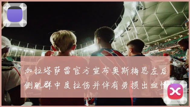 加拉塔萨雷官方宣布奥斯梅恩左后侧肌群中度拉伤并伴有劳损出血情况