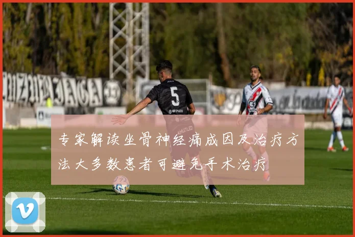 专家解读坐骨神经痛成因及治疗方法大多数患者可避免手术治疗