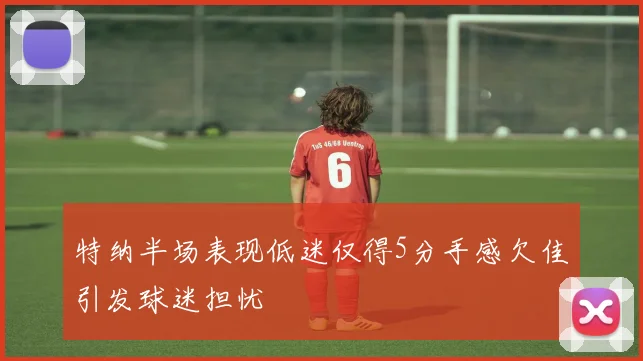 特纳半场表现低迷仅得5分手感欠佳引发球迷担忧