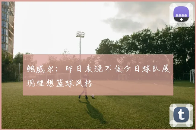 鲍威尔：昨日表现不佳今日球队展现理想篮球风格