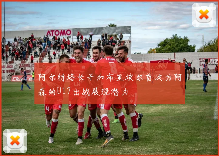 阿尔特塔长子加布里埃尔首次为阿森纳U17出战展现潜力