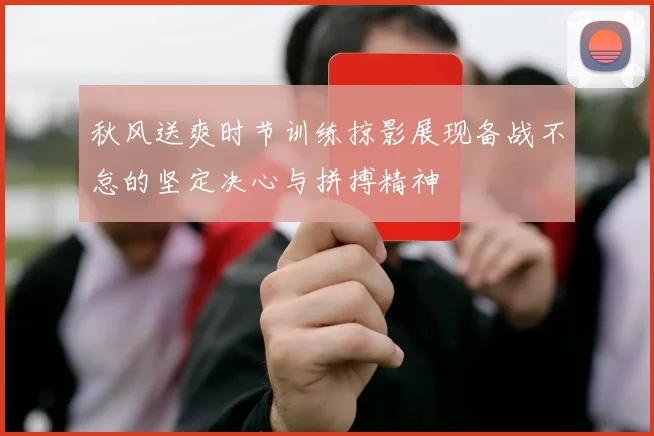 秋风送爽时节训练掠影展现备战不怠的坚定决心与拼搏精神